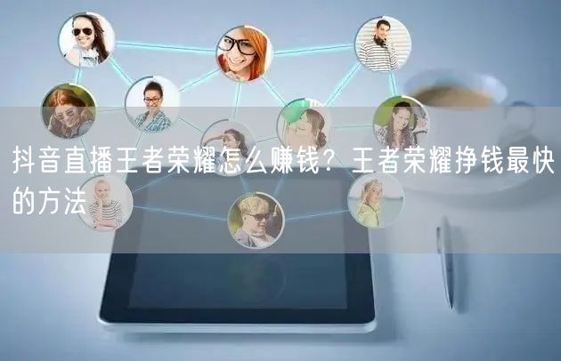 抖音直播王者荣耀怎么赚钱？王者荣耀挣钱最快的方法