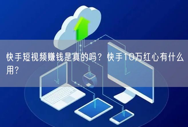 快手短视频赚钱是真的吗?快手10万红心有什么用?