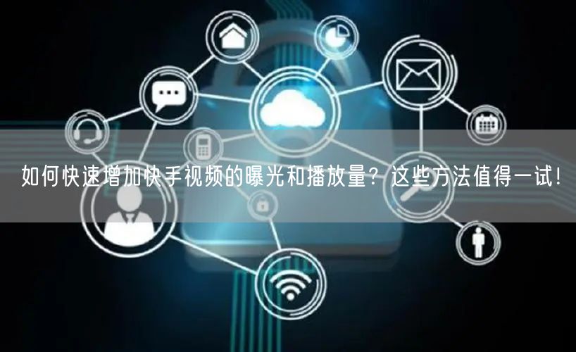 如何快速增加快手视频的曝光和播放量?这些方法值得一试!