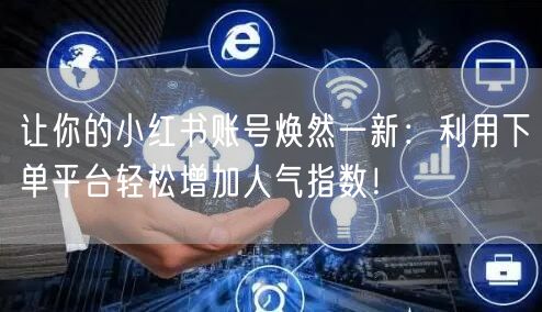 让你的小红书账号焕然一新:利用下单平台轻松增加人气指数!