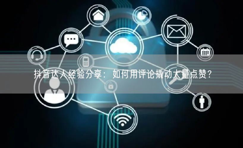 抖音达人经验分享:如何用评论撬动大量点赞?