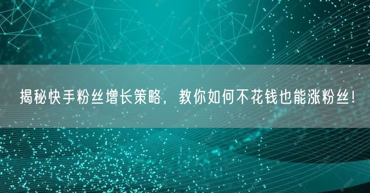 揭秘快手粉丝增长策略,教你如何不花钱也能涨粉丝!