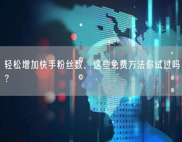 轻松增加快手粉丝数,这些免费方法你试过吗?
