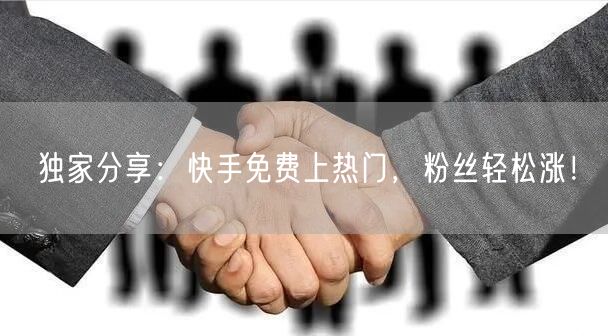 独家分享:快手免费上热门,粉丝轻松涨!