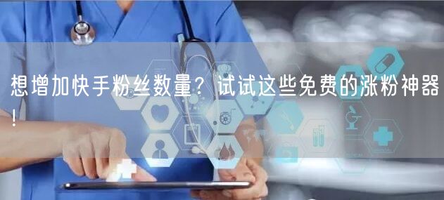 想增加快手粉丝数量?试试这些免费的涨粉神器!