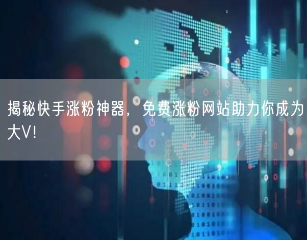 揭秘快手涨粉神器,免费涨粉网站助力你成为大V!