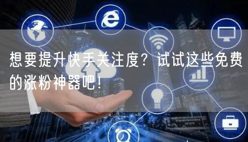 想要提升快手关注度?试试这些免费的涨粉神器吧!