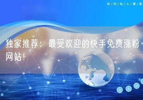 独家推荐:最受欢迎的快手免费涨粉网站!