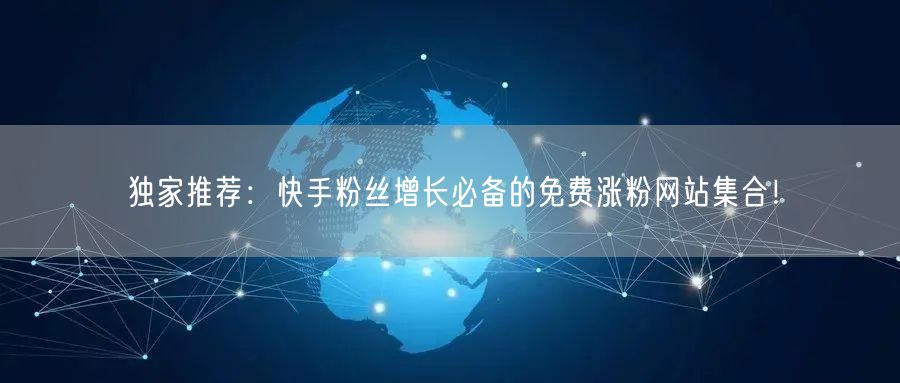 独家推荐:快手粉丝增长必备的免费涨粉网站集合!
