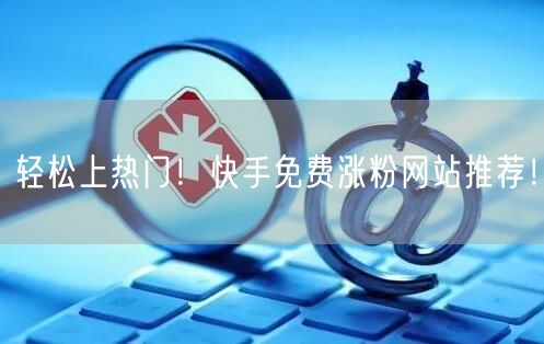 轻松上热门!快手免费涨粉网站推荐!