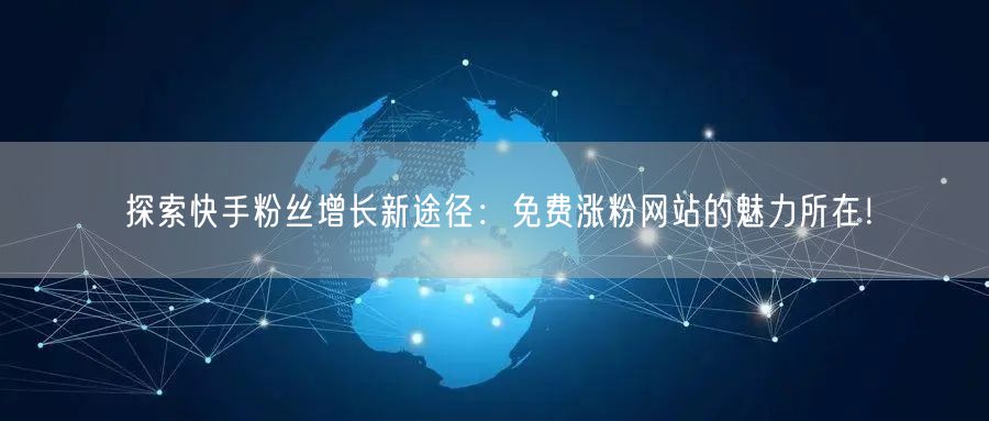 探索快手粉丝增长新途径:免费涨粉网站的魅力所在!