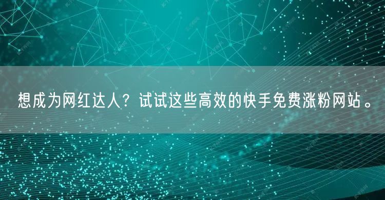 想成为网红达人?试试这些高效的快手免费涨粉网站。