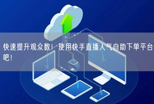快速提升观众数!使用快手直播人气自助下单平台吧!
