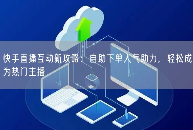 快手直播互动新攻略:自助下单人气助力,轻松成为热门主播