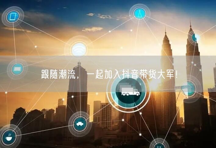 跟随潮流,一起加入抖音带货大军!