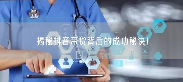 揭秘抖音带货背后的成功秘诀!