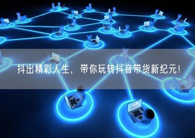 抖出精彩人生,带你玩转抖音带货新纪元!