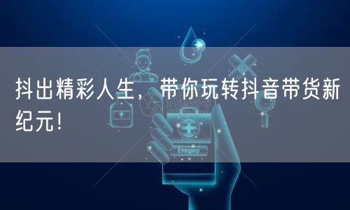 抖出精彩人生,带你玩转抖音带货新纪元!