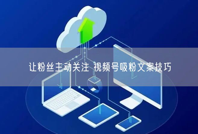 让粉丝主动关注 视频号吸粉文案技巧