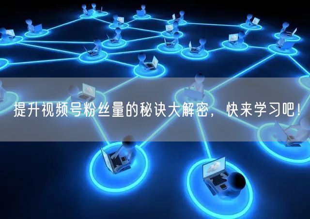 提升视频号粉丝量的秘诀大解密，快来学习吧！