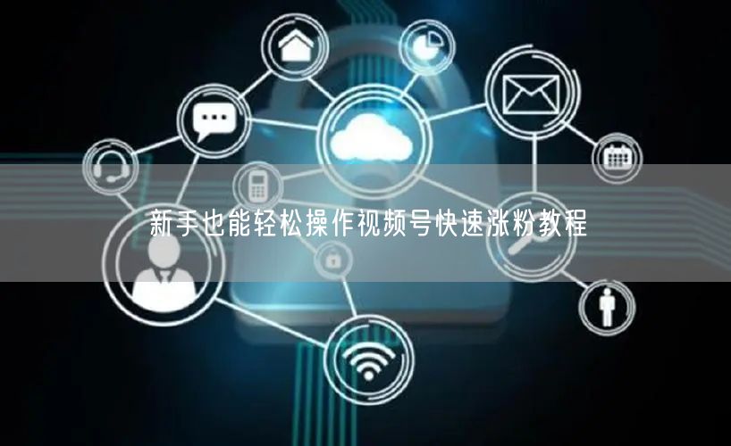 新手也能轻松操作视频号快速涨粉教程