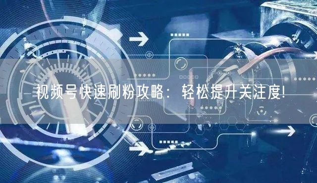 视频号快速刷粉攻略：轻松提升关注度!