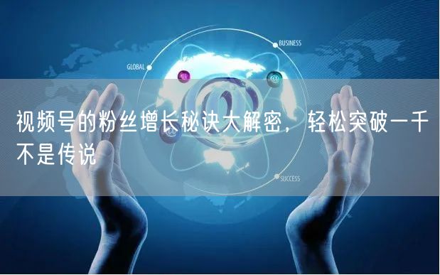 视频号的粉丝增长秘诀大解密，轻松突破一千不是传说
