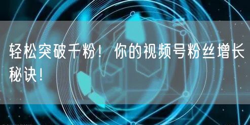 轻松突破千粉！你的视频号粉丝增长秘诀！