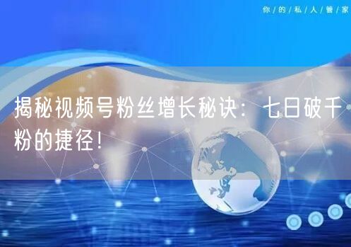 揭秘视频号粉丝增长秘诀：七日破千粉的捷径！