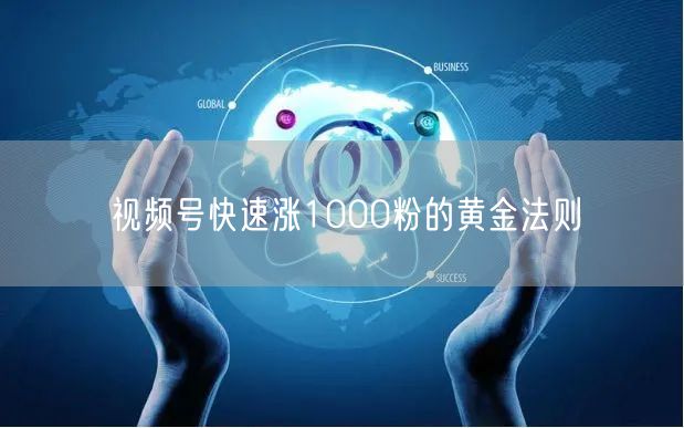 视频号快速涨1000粉的黄金法则